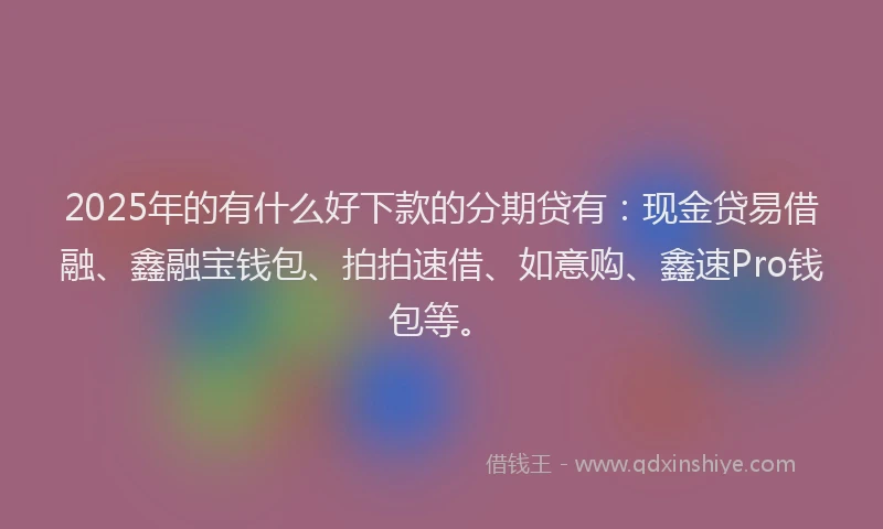 2025年的有什么好下款的分期贷有：现金贷易借融、鑫融宝钱包、拍拍速借、如意购、鑫速Pro钱包等。