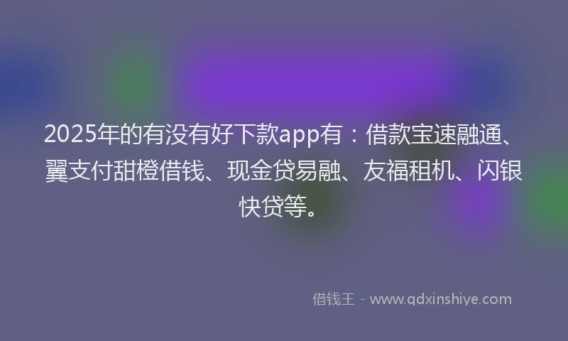 2025年的有没有好下款app有：借款宝速融通、翼支付甜橙借钱、现金贷易融、友福租机、闪银快贷等。