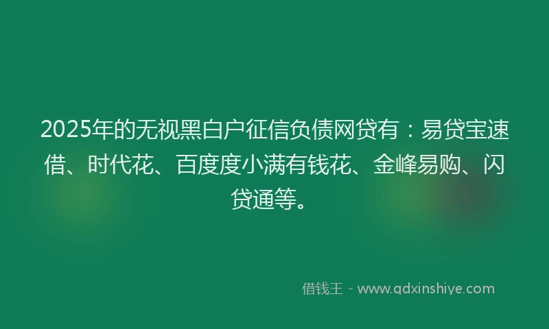 2025年的无视黑白户征信负债网贷有：易贷宝速借、时代花、百度度小满有钱花、金峰易购、闪贷通等。