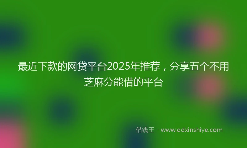 最近下款的网贷平台2025年推荐，分享五个不用芝麻分能借的平台