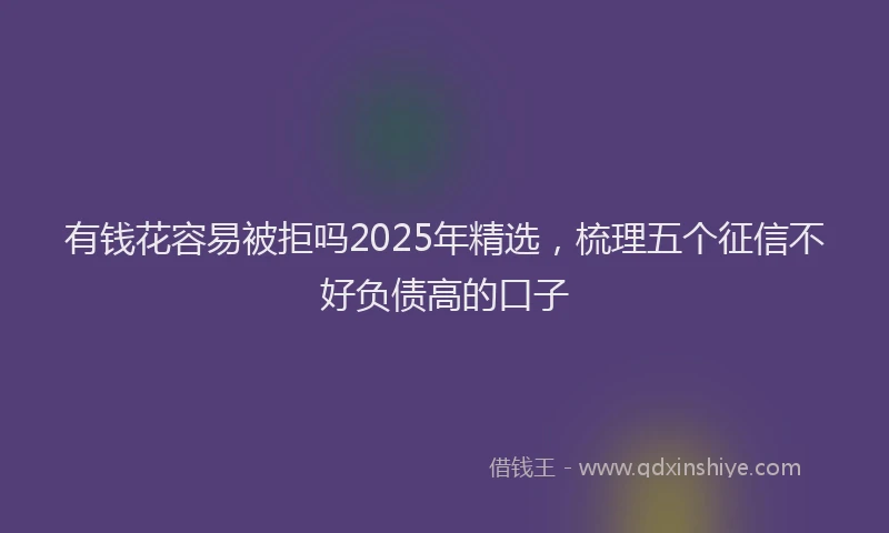 有钱花容易被拒吗2025年精选，梳理五个征信不好负债高的口子