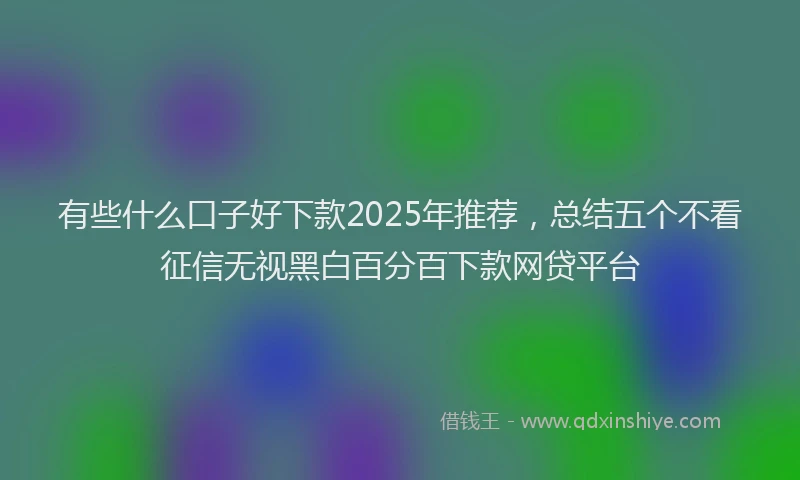 有些什么口子好下款2025年推荐，总结五个不看征信无视黑白百分百下款网贷平台