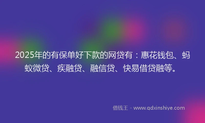 2025年的有保单好下款的网贷有：惠花钱包、蚂蚁微贷、疾融贷、融信贷、快易借贷融等。