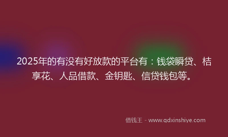 2025年的有没有好放款的平台有：钱袋瞬贷、桔享花、人品借款、金钥匙、信贷钱包等。