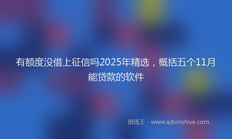 有额度没借上征信吗2025年精选，概括五个11月能贷款的软件
