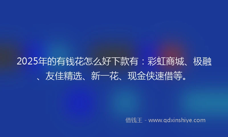 2025年的有钱花怎么好下款有：彩虹商城、极融、友佳精选、新一花、现金侠速借等。