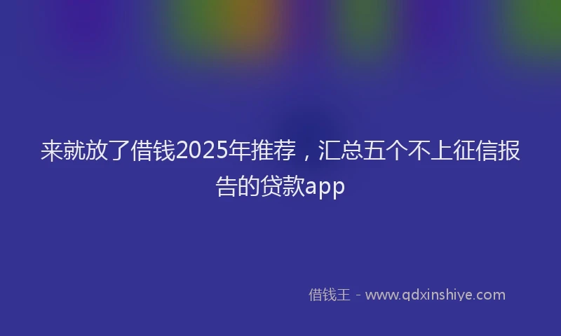 来就放了借钱2025年推荐，汇总五个不上征信报告的贷款app