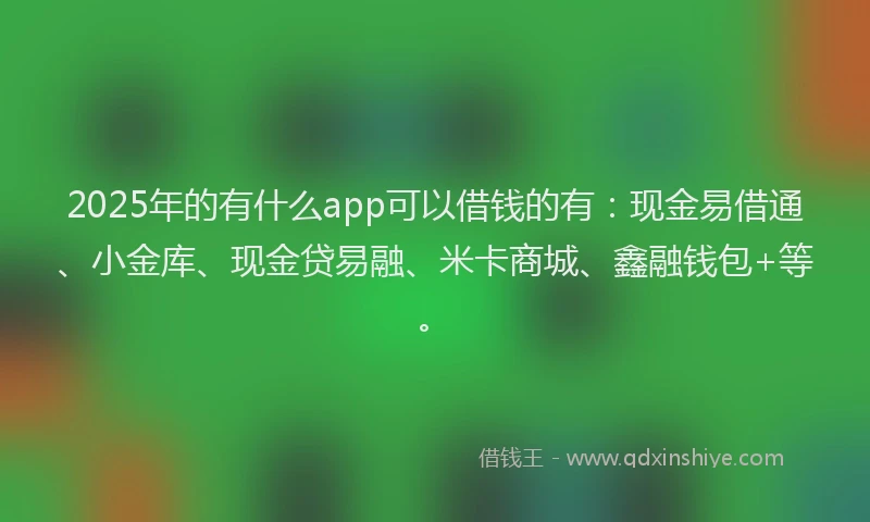 2025年的有什么app可以借钱的有：现金易借通、小金库、现金贷易融、米卡商城、鑫融钱包+等。