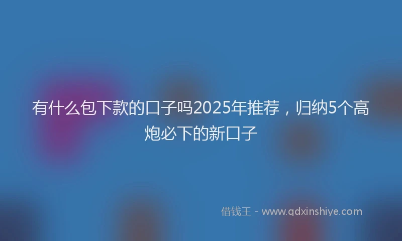 有什么包下款的口子吗2025年推荐，归纳5个高炮必下的新口子