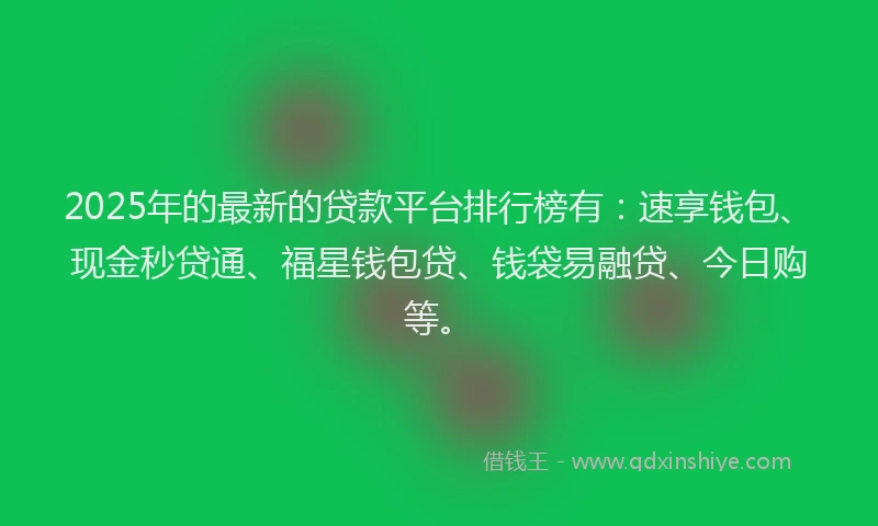 2025年的最新的贷款平台排行榜有：速享钱包、现金秒贷通、福星钱包贷、钱袋易融贷、今日购等。