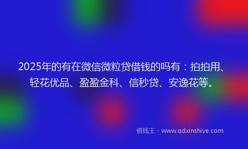 2025年的有在微信微粒贷借钱的吗有：拍拍用、轻花优品、盈盈金科、信秒贷、安逸花等。