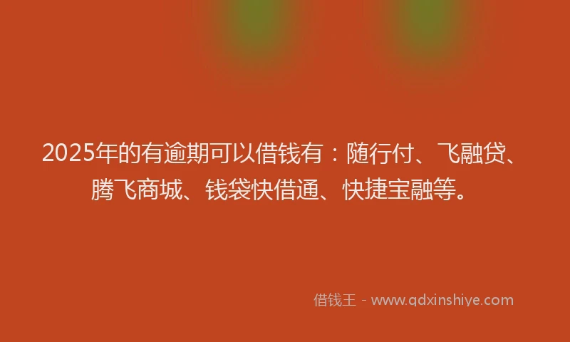 2025年的有逾期可以借钱有：随行付、飞融贷、腾飞商城、钱袋快借通、快捷宝融等。