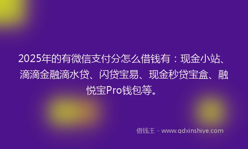 2025年的有微信支付分怎么借钱有：现金小站、滴滴金融滴水贷、闪贷宝易、现金秒贷宝盒、融悦宝Pro钱包等。