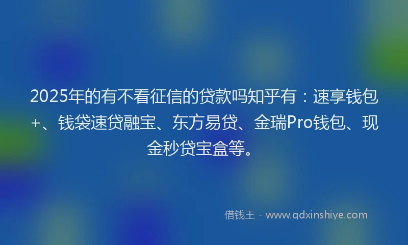 2025年的有不看征信的贷款吗知乎有：速享钱包+、钱袋速贷融宝、东方易贷、金瑞Pro钱包、现金秒贷宝盒等。