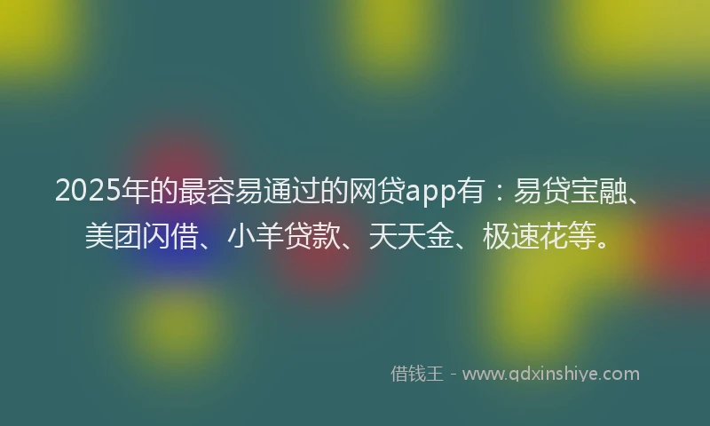 2025年的最容易通过的网贷app有：易贷宝融、美团闪借、小羊贷款、天天金、极速花等。