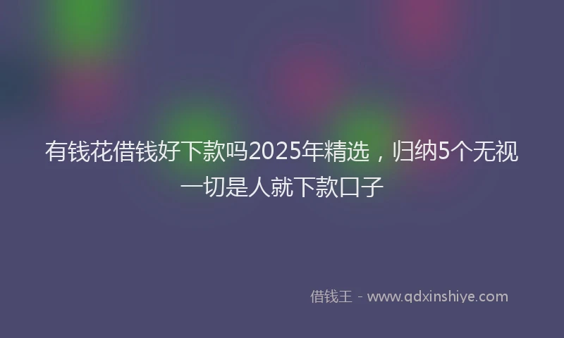 有钱花借钱好下款吗2025年精选，归纳5个无视一切是人就下款口子