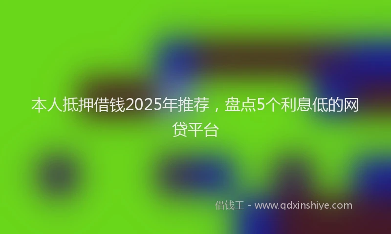 本人抵押借钱2025年推荐，盘点5个利息低的网贷平台