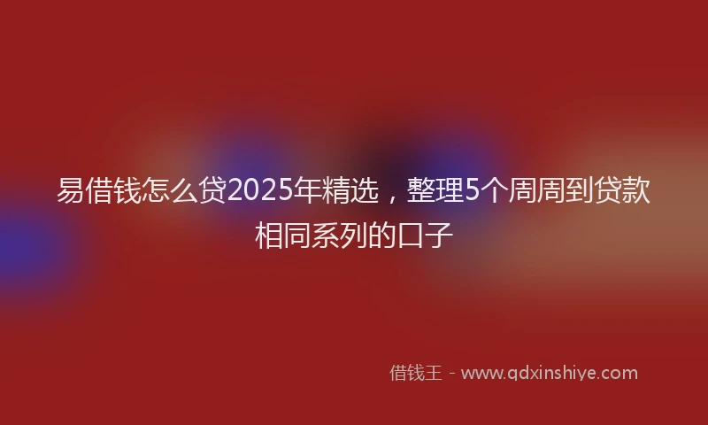 易借钱怎么贷2025年精选，整理5个周周到贷款相同系列的口子