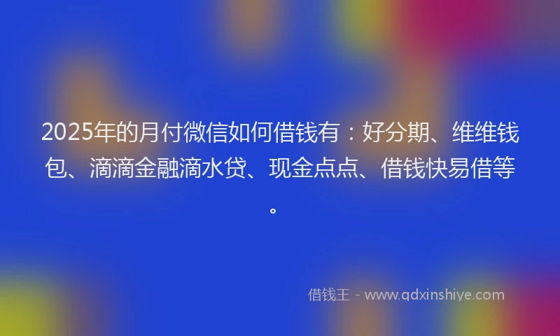 2025年的月付微信如何借钱有：好分期、维维钱包、滴滴金融滴水贷、现金点点、借钱快易借等。