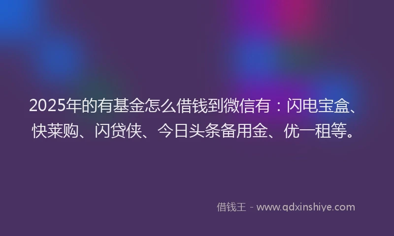 2025年的有基金怎么借钱到微信有：闪电宝盒、快莱购、闪贷侠、今日头条备用金、优一租等。