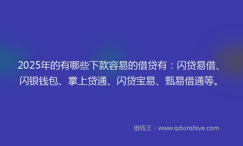 2025年的有哪些下款容易的借贷有：闪贷易借、闪银钱包、掌上贷通、闪贷宝易、甄易借通等。
