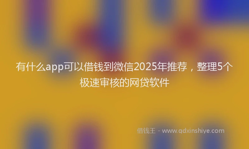 有什么app可以借钱到微信2025年推荐，整理5个极速审核的网贷软件