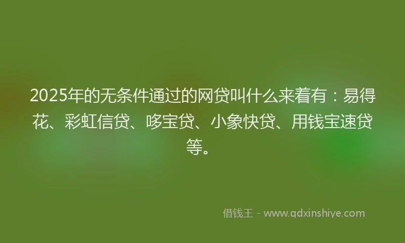 2025年的无条件通过的网贷叫什么来着有：易得花、彩虹信贷、哆宝贷、小象快贷、用钱宝速贷等。
