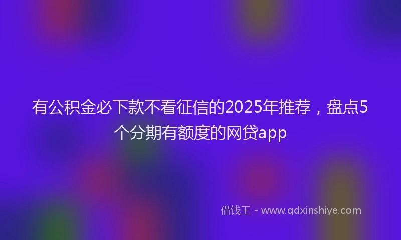 有公积金必下款不看征信的2025年推荐，盘点5个分期有额度的网贷app