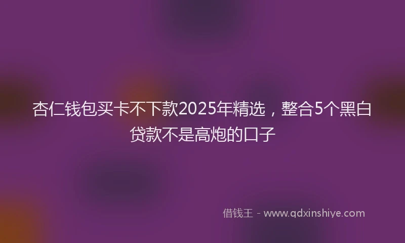 杏仁钱包买卡不下款2025年精选，整合5个黑白贷款不是高炮的口子