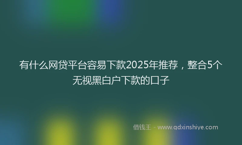 有什么网贷平台容易下款2025年推荐，整合5个无视黑白户下款的口子