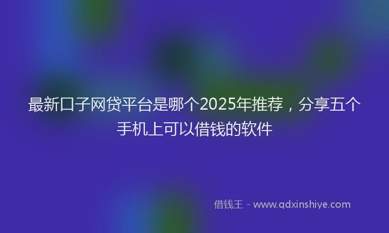 最新口子网贷平台是哪个2025年推荐，分享五个手机上可以借钱的软件