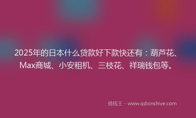 2025年的日本什么贷款好下款快还有：葫芦花、Max商城、小安租机、三枝花、祥瑞钱包等。