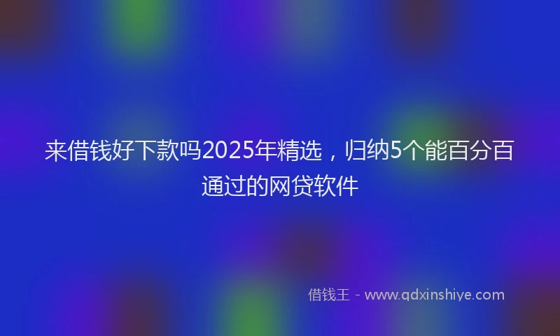 来借钱好下款吗2025年精选，归纳5个能百分百通过的网贷软件