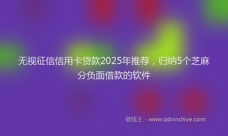 无视征信信用卡贷款2025年推荐，归纳5个芝麻分负面借款的软件