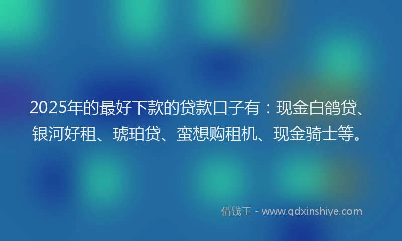 2025年的最好下款的贷款口子有：现金白鸽贷、银河好租、琥珀贷、蛮想购租机、现金骑士等。