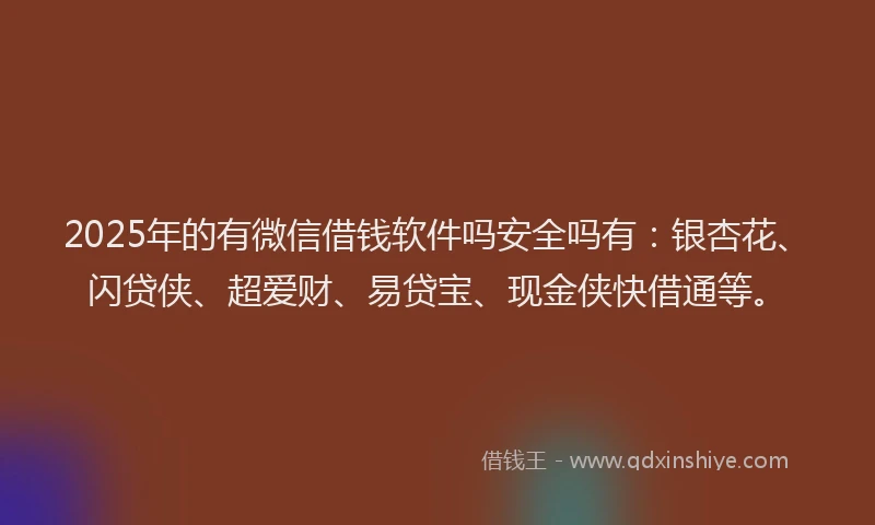 2025年的有微信借钱软件吗安全吗有：银杏花、闪贷侠、超爱财、易贷宝、现金侠快借通等。