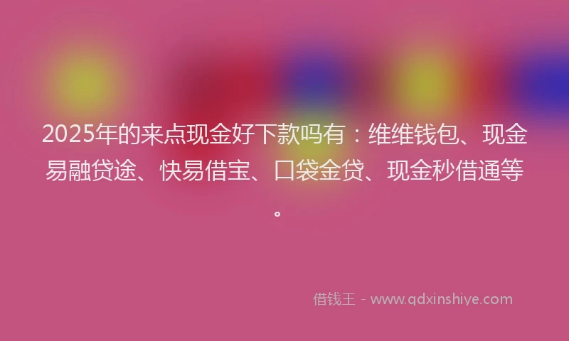 2025年的来点现金好下款吗有：维维钱包、现金易融贷途、快易借宝、口袋金贷、现金秒借通等。