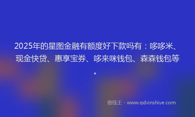 2025年的星图金融有额度好下款吗有：哆哆米、现金快贷、惠享宝券、哆来咪钱包、森森钱包等。