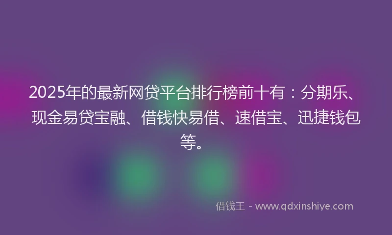 2025年的最新网贷平台排行榜前十有：分期乐、现金易贷宝融、借钱快易借、速借宝、迅捷钱包等。