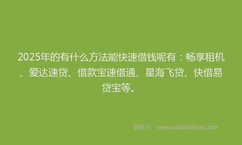 2025年的有什么方法能快速借钱呢有：畅享租机、爱达速贷、借款宝速借通、星海飞贷、快借易贷宝等。