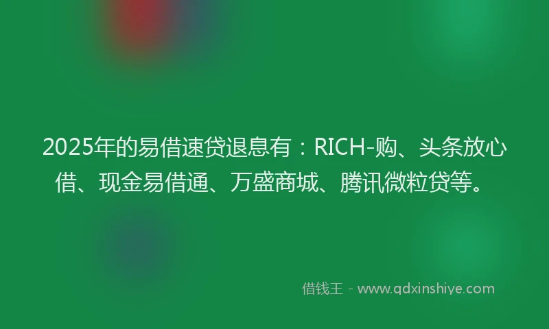 2025年的易借速贷退息有：RICH-购、头条放心借、现金易借通、万盛商城、腾讯微粒贷等。