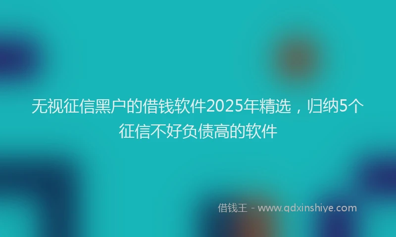 无视征信黑户的借钱软件2025年精选，归纳5个征信不好负债高的软件