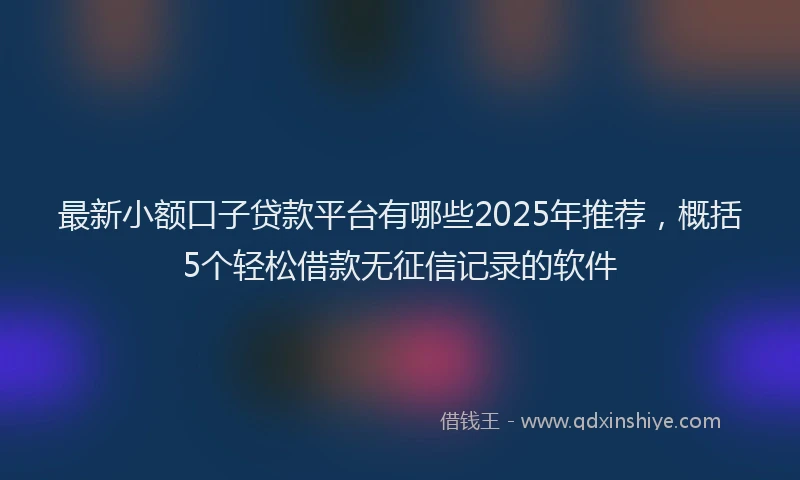 最新小额口子贷款平台有哪些2025年推荐，概括5个轻松借款无征信记录的软件