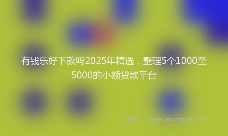 有钱乐好下款吗2025年精选，整理5个1000至5000的小额贷款平台