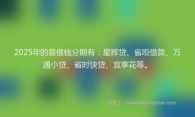 2025年的易借钱分期有：星辉贷、省呗借款、万通小贷、省时快贷、宜享花等。