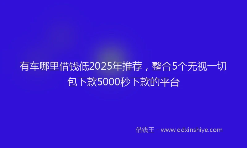 有车哪里借钱低2025年推荐，整合5个无视一切包下款5000秒下款的平台