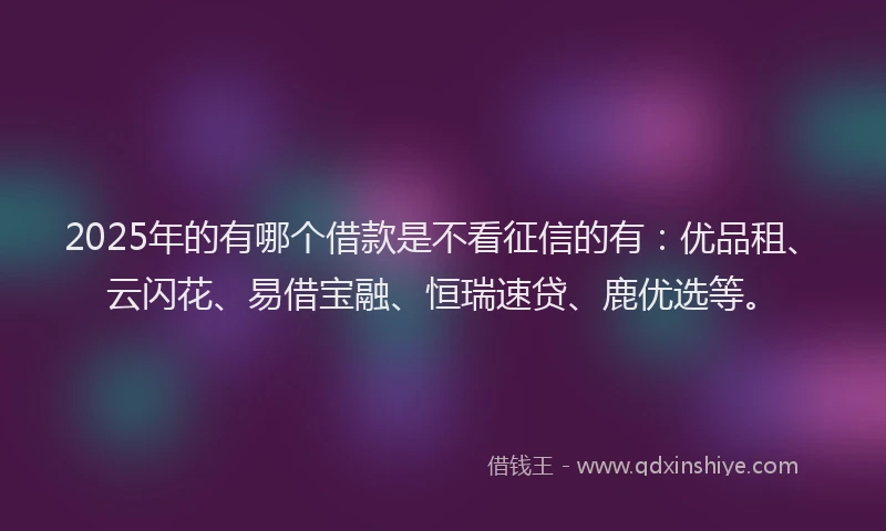 2025年的有哪个借款是不看征信的有：优品租、云闪花、易借宝融、恒瑞速贷、鹿优选等。