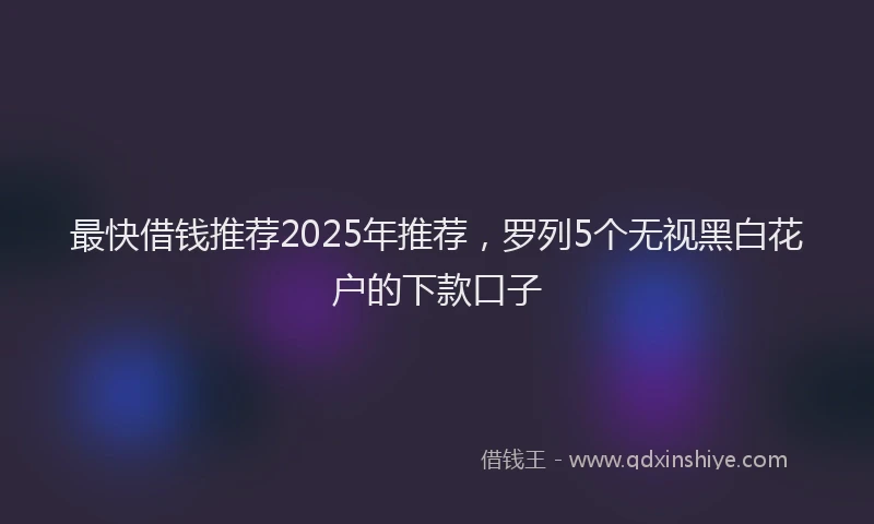 最快借钱推荐2025年推荐，罗列5个无视黑白花户的下款口子