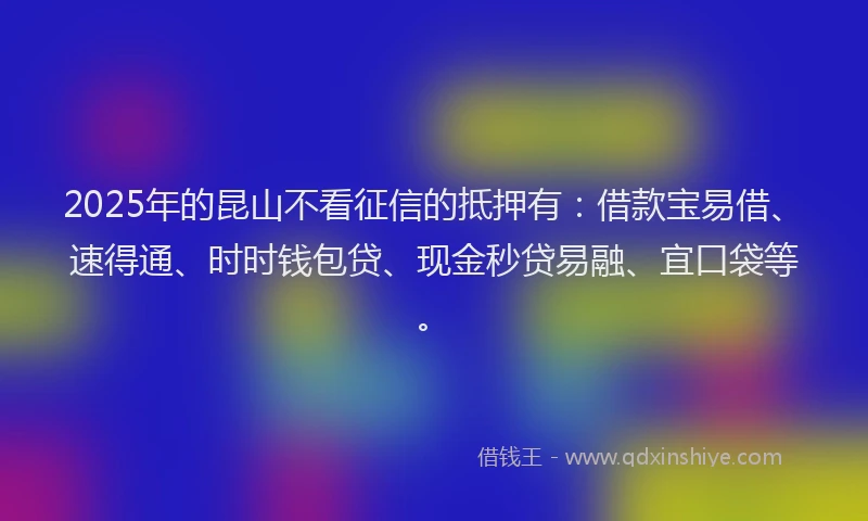 2025年的昆山不看征信的抵押有：借款宝易借、速得通、时时钱包贷、现金秒贷易融、宜口袋等。