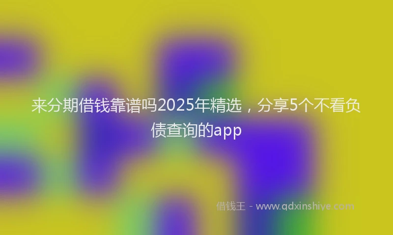 来分期借钱靠谱吗2025年精选，分享5个不看负债查询的app